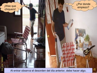 ¡Wee que chiquero! ¿Por donde empiezo? Al entrar observa el desorden del día anterior, debe hacer algo. 