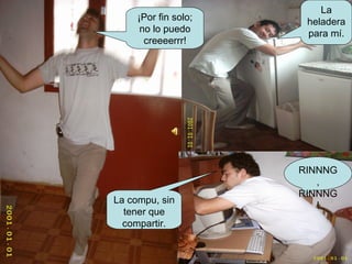 RINNNG, RINNNG! ¡Por fin solo; no lo puedo creeeerrr! La heladera para mí. La compu, sin tener que compartir. 