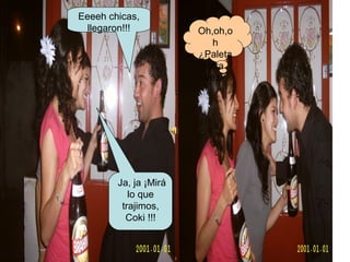 Oh,oh,oh ¿Paleta otra vez? Eeeeh chicas, llegaron!!! Ja, ja ¡Mirá lo que trajimos, Coki !!! 