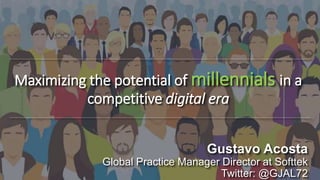 Maximizing the potential of millennials in a
competitive digital era
Gustavo Acosta
Global Practice Manager Director at Softtek
Twitter: @GJAL72
 