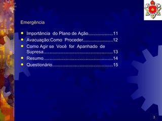 Emergência Importância  do Plano de Ação....................11  Avacuação:Como  Proceder........................12 Como Agir se  Você  for  Apanhado  de  Supresa........................................................13 Resumo........................................................14 Questionário.................................................15  