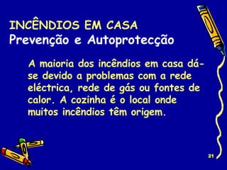 INCÊNDIOS EM CASA Prevenção e Autoprotecção A maioria dos incêndios em casa dá-se devido a problemas com a rede eléctrica, rede de gás ou fontes de calor. A cozinha é o local onde muitos incêndios têm origem. 