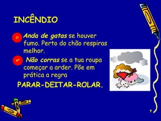 INCÊNDIO Anda de gatas  se houver fumo. Perto do chão respiras melhor. Não corras  se a tua roupa começar a arder. Põe em prática a regra  PARAR-DEITAR-ROLAR. 3º 4º 