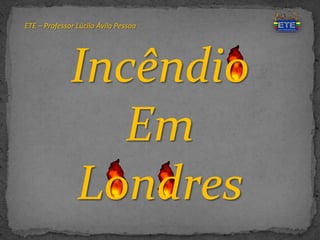 ETE – Professor Lúcilo Ávila Pessoa
Incêndio
Em
Londres
 