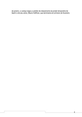 de janeiro, a Justiça negou o pedido de relaxamento da prisão temporária de
Spohr e de seu sócio, Mauro Hoffman, que terminaria em primeiro de fevereiro.




                                                                                3
 