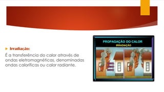  Irradiação:
É a transferência do calor através de
ondas eletromagnéticas, denominadas
ondas caloríficas ou calor radiante.
 