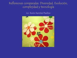 Reflexiones comparadas. Diversidad, Evolución,
          complejidad y tecnología
             Lic. Rocío Ramírez Paulino
 