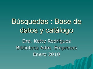Búsquedas : Base de datos y catálogo Dra. Ketty Rodríguez Biblioteca Adm. Empresas Enero 2010 