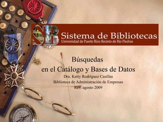 Búsquedas  en el Catálogo y Bases de Datos Dra. Ketty Rodríguez Casillas Biblioteca de Administración de Empresas Rev. agosto 2009 