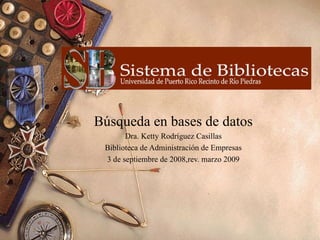 Búsqueda en bases de datos Dra. Ketty Rodríguez Casillas Biblioteca de Administración de Empresas 3 de septiembre de 2008,rev. marzo 2009 
