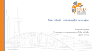Solar inCode - сканер софта на «дыры»
30 марта 2017 года
Даниил Чернов,
Руководитель направления Solar inCode,
Solar Security
 