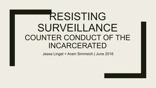 RESISTING
SURVEILLANCE
COUNTER CONDUCT OF THE
INCARCERATED
Jessa Lingel + Aram Sinnreich | June 2016
 