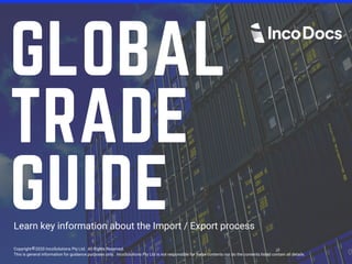 GLOBAL
TRADE
GUIDELearn key information about the Import / Export process
Copyright 2020 IncoSolutions Pty Ltd. All Rights Reserved.
This is general information for guidance purposes only. IncoSolutions Pty Ltd is not responsible for these contents nor do the contents listed contain all details.
 