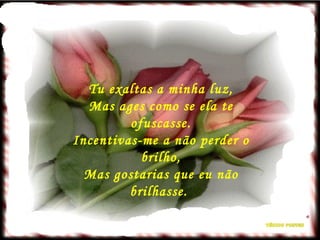 Tu exaltas a minha luz, Mas ages como se ela te ofuscasse. Incentivas-me a não perder o brilho, Mas gostarias que eu não brilhasse.  