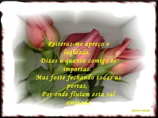 Reiteras-me apreço e lealdade,  Dizes o quanto comigo te importas.  Mas foste fechando todas as portas,  Por onde fluíam esta tal amizade 