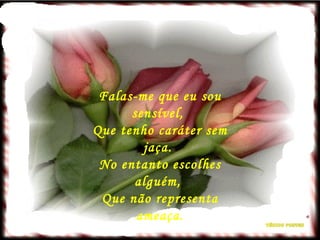 Falas-me que eu sou sensível,  Que tenho caráter sem jaça.  No entanto escolhes alguém,  Que não representa ameaça. 