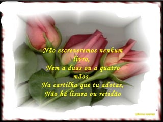 Não escreveremos nenhum livro,  Nem a duas ou a quatro mãos.  Na cartilha que tu adotas,  Não há lisura ou retidão 