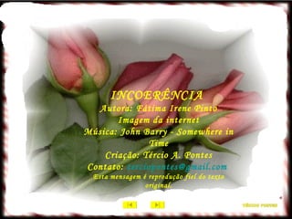 INCOERÊNCIA  Autora: Fátima Irene Pinto Imagem da internet Música:  John Barry - Somewhere in Time Criação: Tércio A. Pontes Contato:  [email_address]   Esta mensagem é reprodução fiel do texto original. 