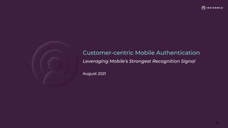 Customer-centric Mobile Authentication
Leveraging Mobile’s Strongest Recognition Signal
August 2021
1
 