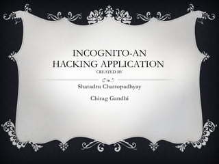 INCOGNITO-AN HACKING APPLICATION  CREATED BY Shatadru Chattopadhyay Chirag Gandhi 
