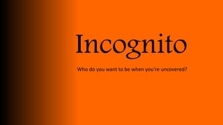 Incognito
Who do you want to be when you’re uncovered?
 