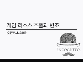 게임 리소스 추출과 변조
ICEWALL 오효근
 