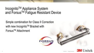 2
3M Marketing
All Rights Reserved.© 3M 2014
Simple combination for Class II Correction
with new IncognitoTM Bracket with
ForsusTM Attachment
IncognitoTM Appliance System
and ForsusTM Fatigue Resistant Device
 