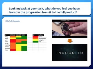 Looking back at your task, what do you feel you have
learnt in the progression from it to the full product?
Skills Audit Progression Continuity Task
 