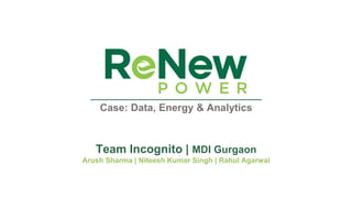 Case: Data, Energy & Analytics
Team Incognito | MDI Gurgaon
Arush Sharma | Niteesh Kumar Singh | Rahul Agarwal
 