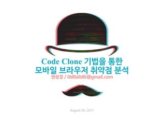 August 28, 2017
Code Clone 기법을 통한
모바일 브라우저 취약점 분석
권성경 / iibllbiibllii@gmail.com
 