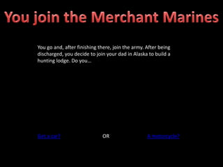 You go and, after finishing there, join the army. After being
discharged, you decide to join your dad in Alaska to build a
hunting lodge. Do you…
Get a car? OR A motorcycle?
 