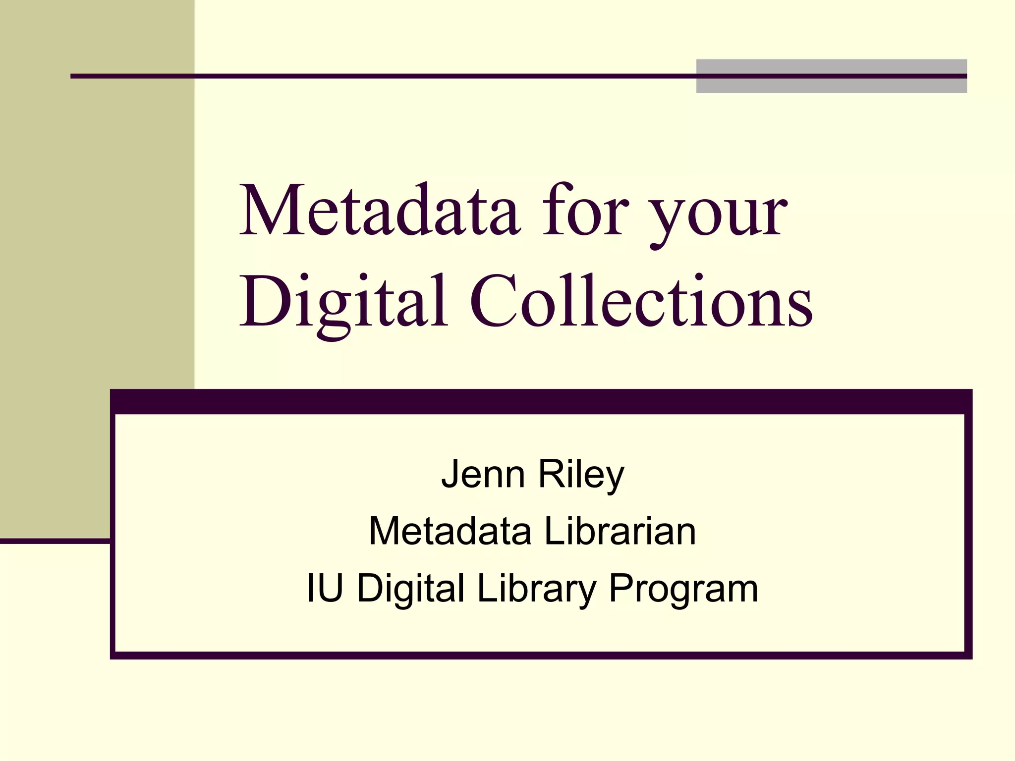 Metadata for your
Digital Collections
Jenn Riley
Metadata Librarian
IU Digital Library Program
 