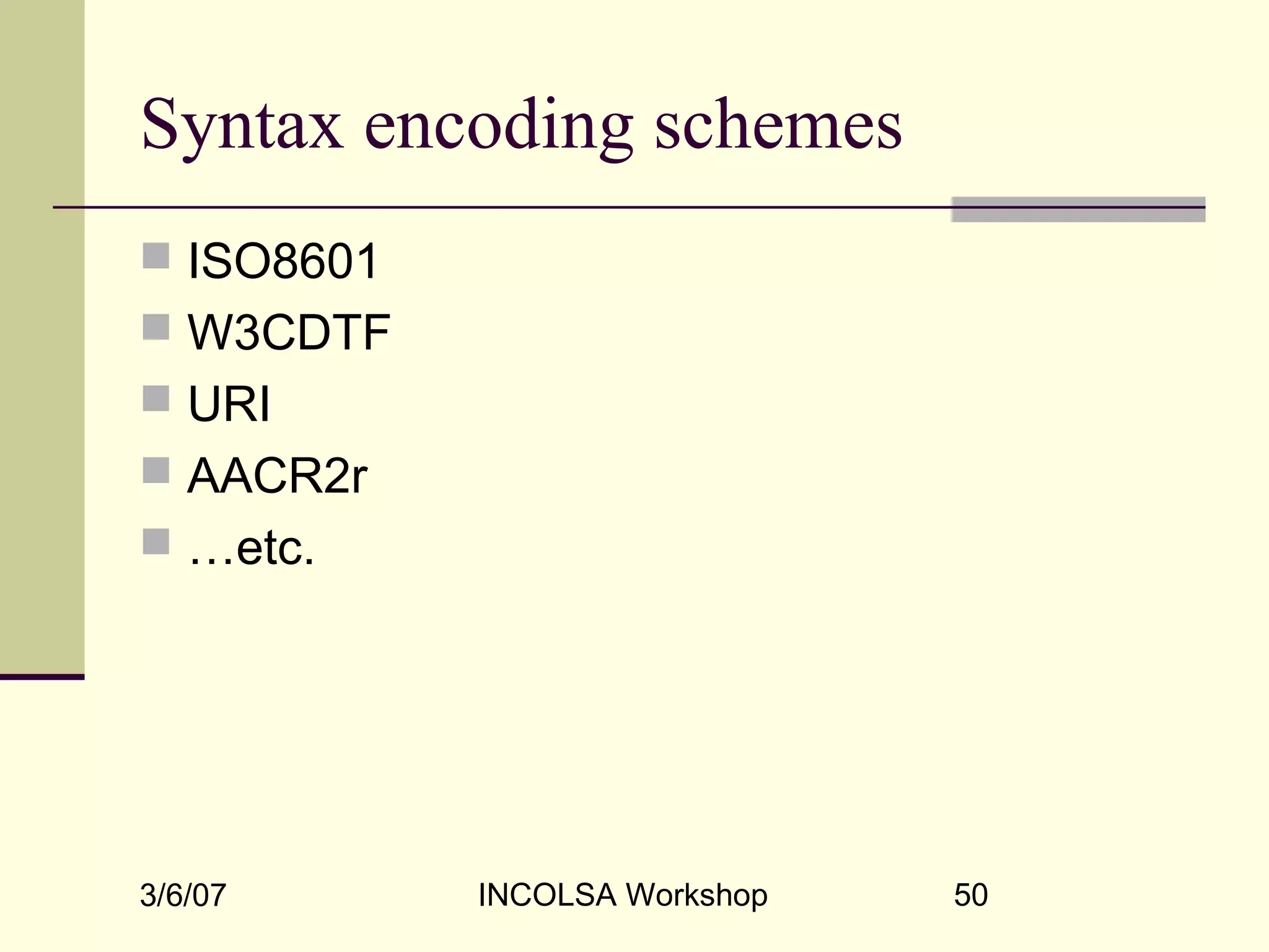 3/6/07 INCOLSA Workshop 50
Syntax encoding schemes
 ISO8601
 W3CDTF
 URI
 AACR2r
 …etc.
 