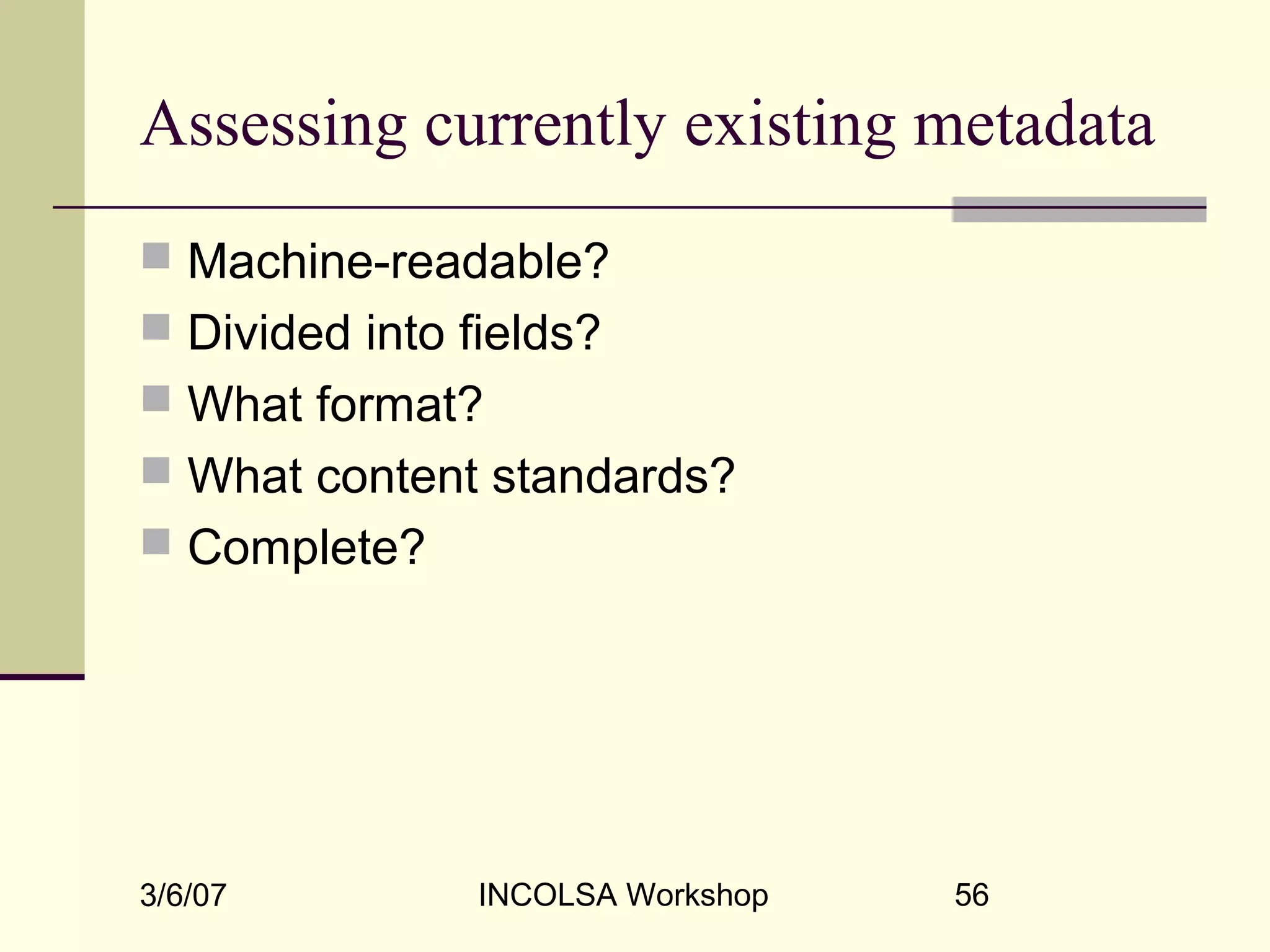3/6/07 INCOLSA Workshop 56
Assessing currently existing metadata
 Machine-readable?
 Divided into fields?
 What format?
 What content standards?
 Complete?
 