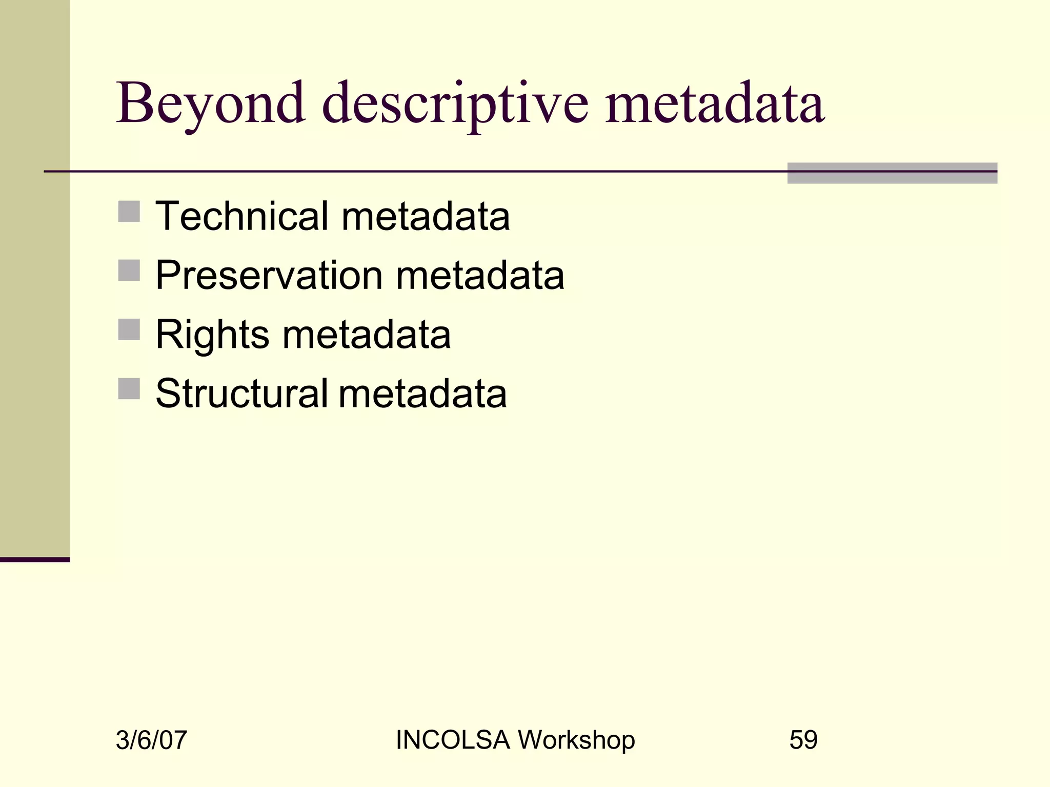 3/6/07 INCOLSA Workshop 59
Beyond descriptive metadata
 Technical metadata
 Preservation metadata
 Rights metadata
 Structural metadata
 