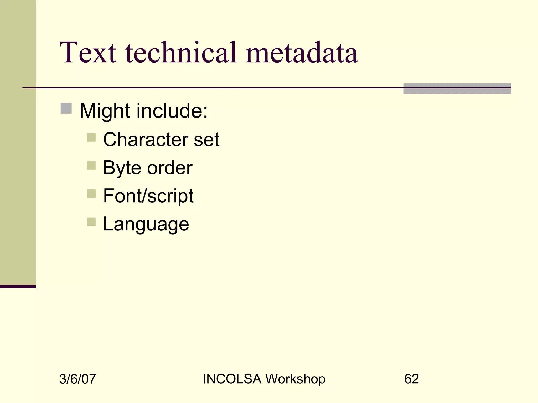 3/6/07 INCOLSA Workshop 62
Text technical metadata
 Might include:
 Character set
 Byte order
 Font/script
 Language
 