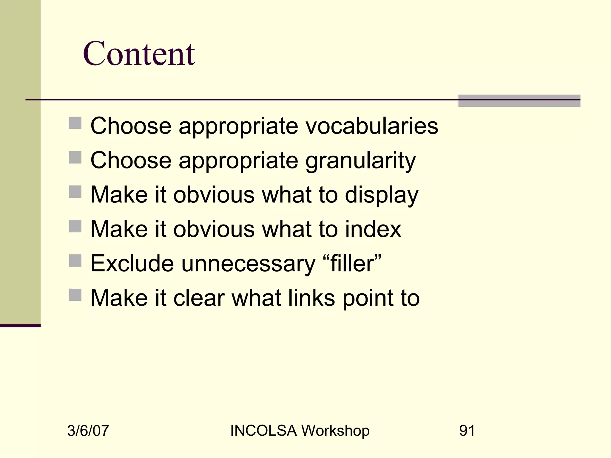 3/6/07 INCOLSA Workshop 91
Content
 Choose appropriate vocabularies
 Choose appropriate granularity
 Make it obvious what to display
 Make it obvious what to index
 Exclude unnecessary “filler”
 Make it clear what links point to
 