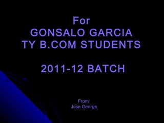 For  GONSALO GARCIA  TY B.COM STUDENTS  2011-12 BATCH From  Jose George 