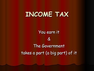 INCOME TAX You earn it & The Government takes a part (a big part) of it 