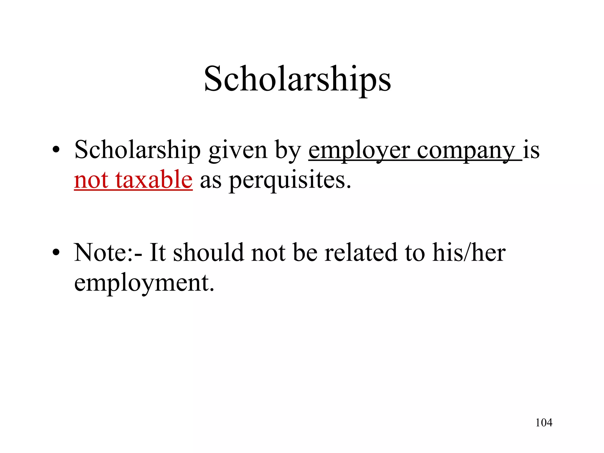 Scholarships  Scholarship given by  employer company  is  not taxable  as perquisites. Note:- It should not be related to his/her employment. 