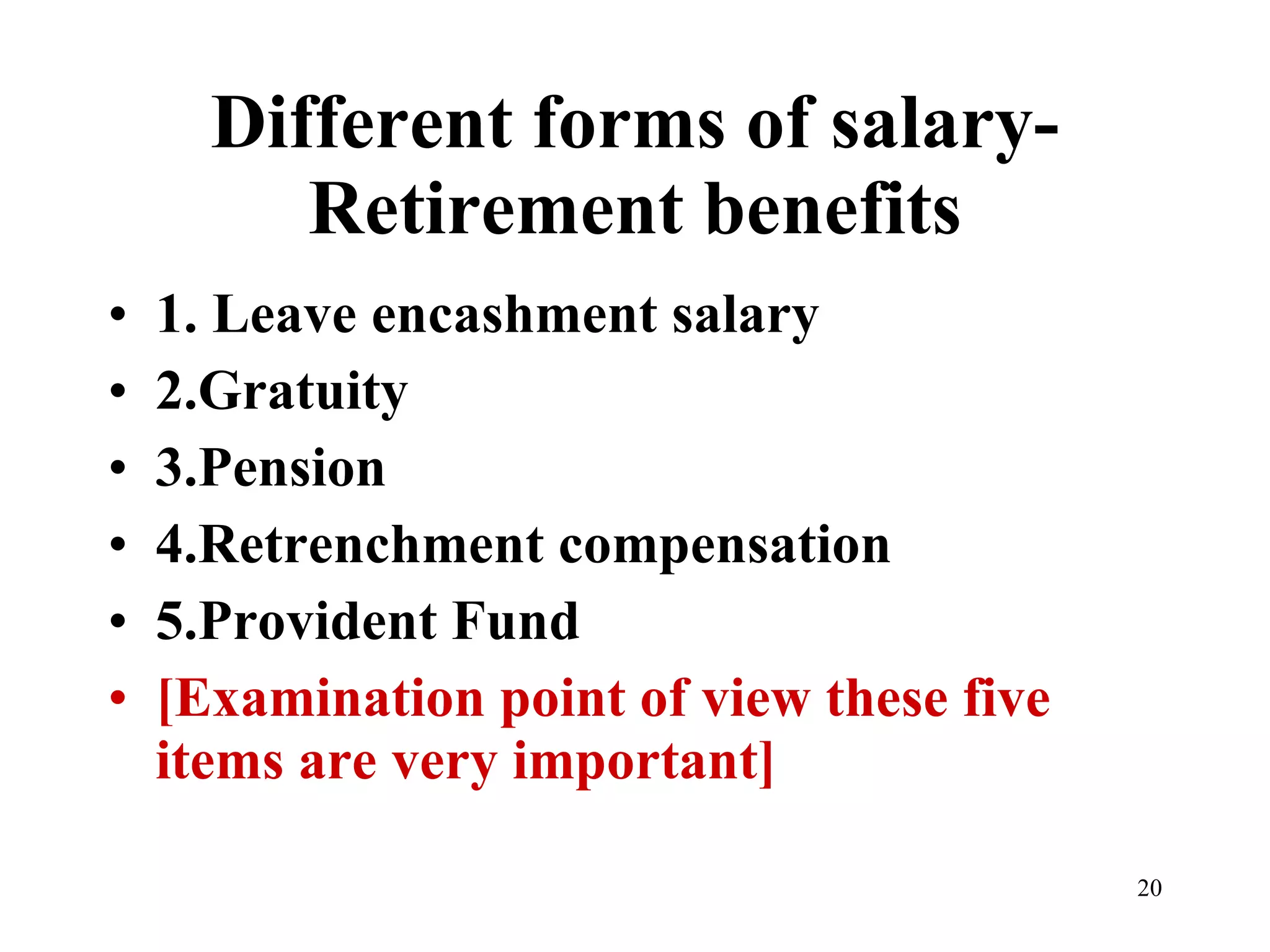 Different forms of salary-Retirement benefits 1. Leave encashment salary 2.Gratuity 3.Pension 4.Retrenchment compensation 5.Provident Fund [Examination point of view these five items are very important] 