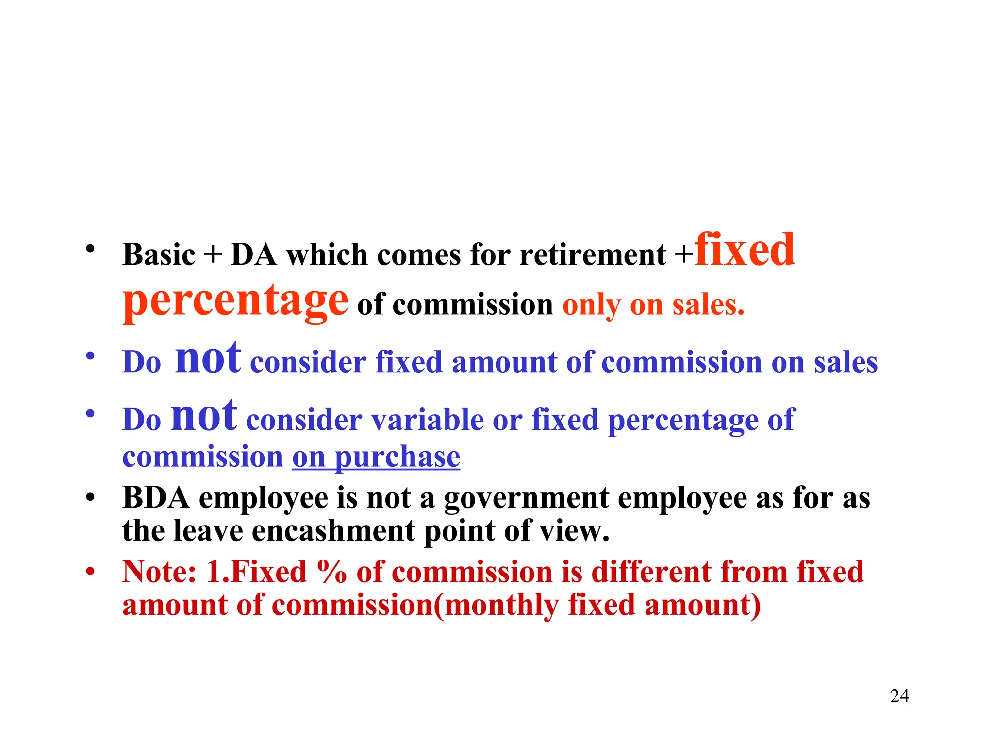 Basic + DA which comes for retirement + fixed percentage  of commission  only on sales. Do  not  consider fixed amount of commission on sales Do  not  consider variable or fixed percentage of commission  on purchase BDA employee is not a government employee as for as the leave encashment point of view. Note: 1.Fixed % of commission is different from fixed amount of commission(monthly fixed amount) 