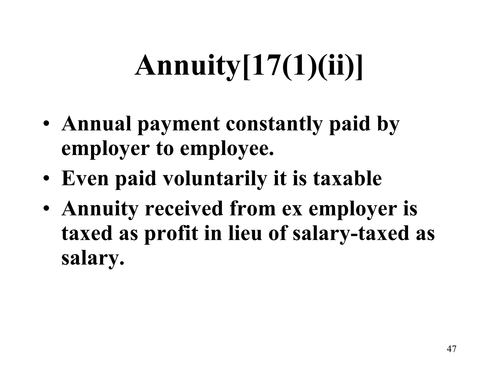 Annuity[17(1)(ii)] Annual payment constantly paid by employer to employee. Even paid voluntarily it is taxable Annuity received from ex employer is taxed as profit in lieu of salary-taxed as salary. 