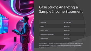 Case Study: Analyzing a
Sample Income Statement
Revenue $1,000,000
COGS $600,000
Gross Profit $400,000
Operating Expenses $200,000
Net Income $200,000
Let's analyze a sample income statement. The revenue is $1,000,000
and net income is $200,000. Evaluate profitability using these key
metrics.
 