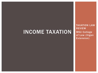 TAXATION LAW
REVIEW
MSU College
of Law (Iligan
Extension)
INCOME TAXATION
 