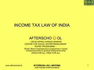 INCOME TAX LAW OF INDIA  AFTERSCHO ☺ OL   –  DEVELOPING CHANGE MAKERS  CENTRE FOR SOCIAL ENTREPRENEURSHIP  PGPSE PROGRAMME –  World’ Most Comprehensive programme in social entrepreneurship & spiritual entrepreneurship OPEN FOR ALL FREE FOR ALL www.afterschoool.tk  AFTERSCHO☺OL's  MATERIAL FOR PGPSE PARTICIPANTS 