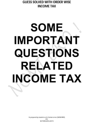 GUESS SOLVED WITH ORDER WISE
INCOME TAX
Its prepared by students so its Contain errors (NOMI BRO)
DTL
SECTION (2016-2017)
SOME
IMPORTANT
QUESTIONS
RELATED
INCOME TAX
 