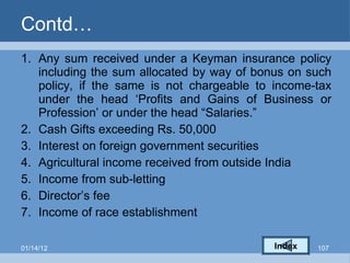 Contd… Any sum received under a Keyman insurance policy including the sum allocated by way of bonus on such policy, if the same is not chargeable to income-tax under the head ‘Profits and Gains of Business or Profession’ or under the head “Salaries.” Cash Gifts exceeding Rs. 50,000 Interest on foreign government securities Agricultural income received from outside India Income from sub-letting Director’s fee Income of race establishment Index 01/14/12 