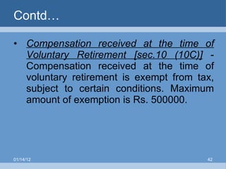 Contd… Compensation received at the time of Voluntary Retirement [sec.10 (10C)]  - Compensation received at the time of voluntary retirement is exempt from tax, subject to certain conditions. Maximum amount of exemption is Rs. 500000. 01/14/12 