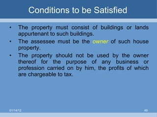 Conditions to be Satisfied  The property must consist of buildings or lands appurtenant to such buildings. The assessee must be the  owner  of such house property. The property should not be used by the owner thereof for the purpose of any business or profession carried on by him, the profits of which are chargeable to tax. 01/14/12 